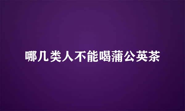 哪几类人不能喝蒲公英茶