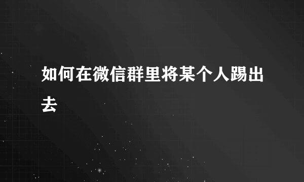 如何在微信群里将某个人踢出去