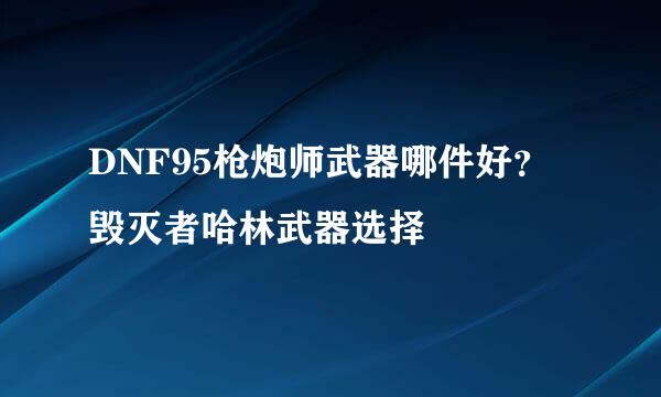 DNF95枪炮师武器哪件好？毁灭者哈林武器选择