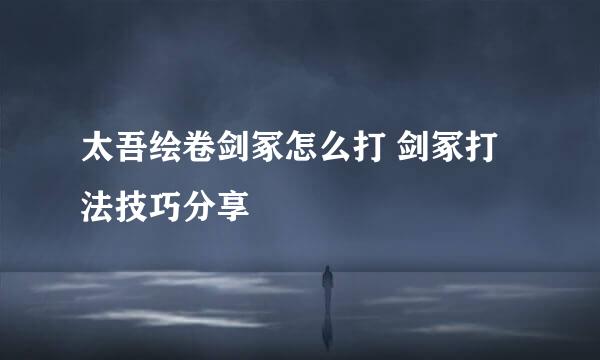 太吾绘卷剑冢怎么打 剑冢打法技巧分享