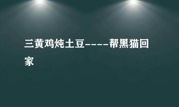 三黄鸡炖土豆----帮黑猫回家