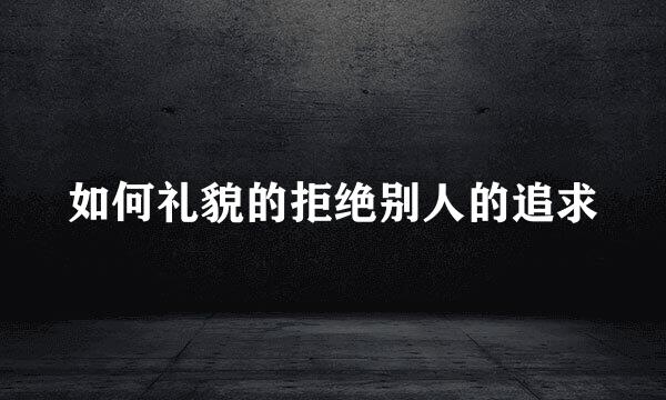 如何礼貌的拒绝别人的追求