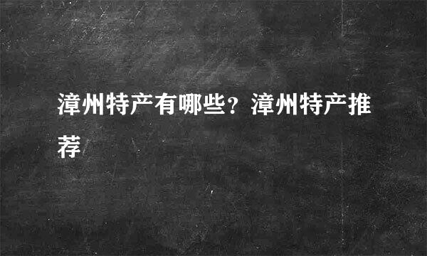 漳州特产有哪些？漳州特产推荐