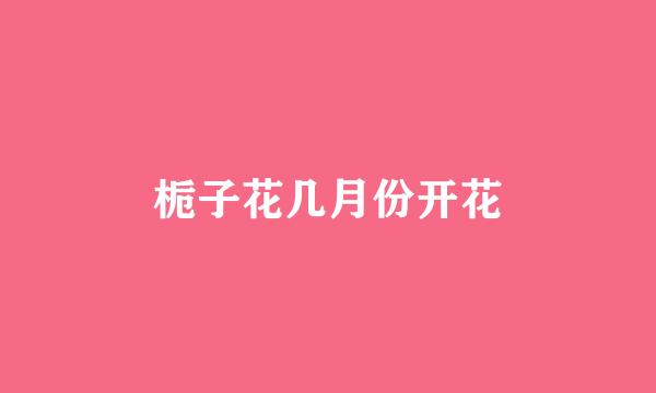 栀子花几月份开花