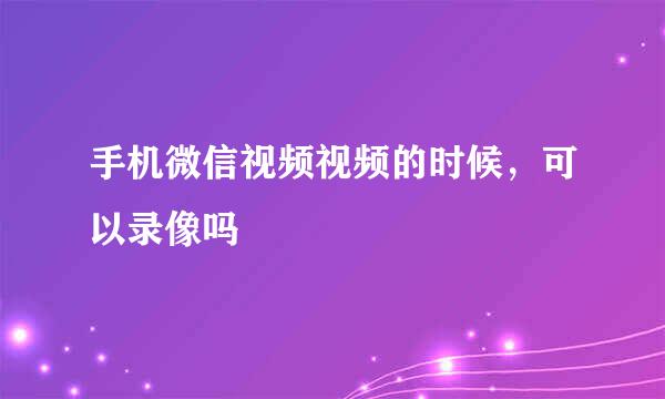 手机微信视频视频的时候，可以录像吗