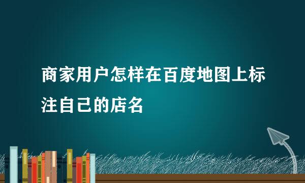 商家用户怎样在百度地图上标注自己的店名