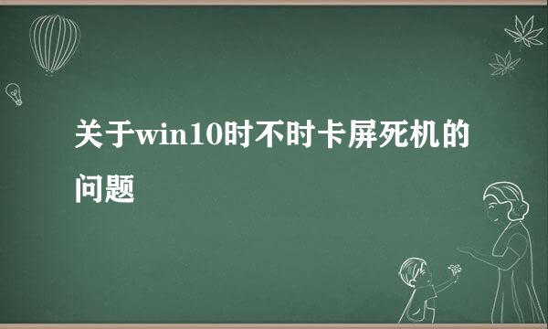 关于win10时不时卡屏死机的问题