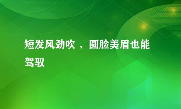 短发风劲吹 ，圆脸美眉也能驾驭