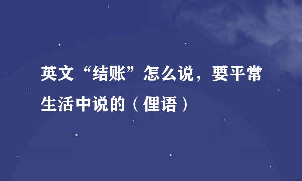 英文“结账”怎么说，要平常生活中说的（俚语）