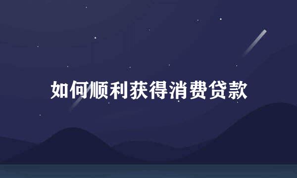如何顺利获得消费贷款