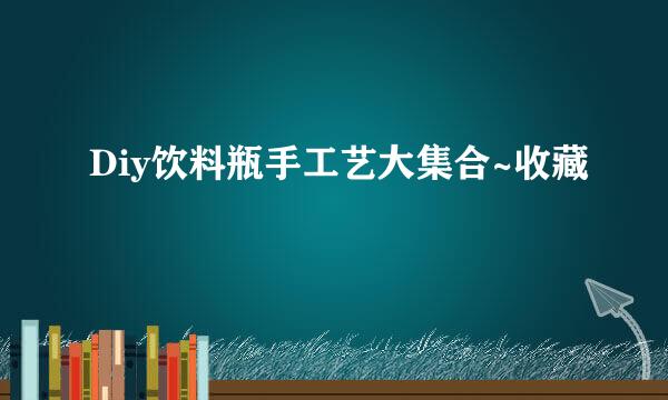 Diy饮料瓶手工艺大集合~收藏