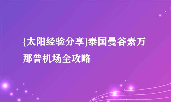{太阳经验分享}泰国曼谷素万那普机场全攻略
