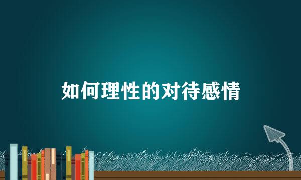 如何理性的对待感情