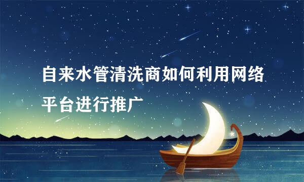 自来水管清洗商如何利用网络平台进行推广