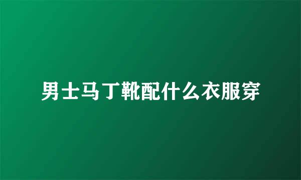 男士马丁靴配什么衣服穿