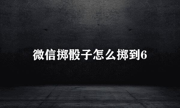 微信掷骰子怎么掷到6
