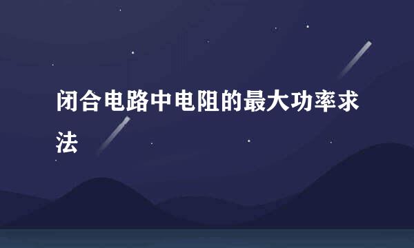 闭合电路中电阻的最大功率求法