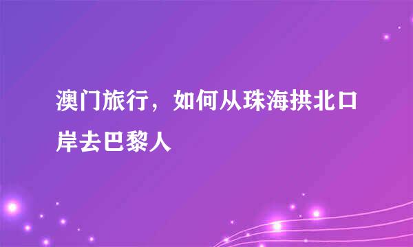 澳门旅行，如何从珠海拱北口岸去巴黎人