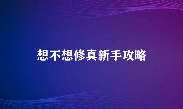 想不想修真新手攻略