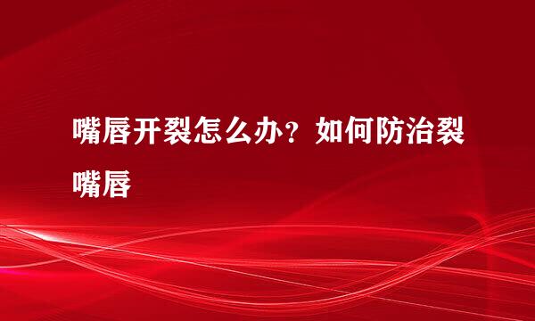 嘴唇开裂怎么办？如何防治裂嘴唇