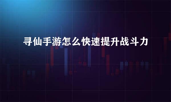 寻仙手游怎么快速提升战斗力