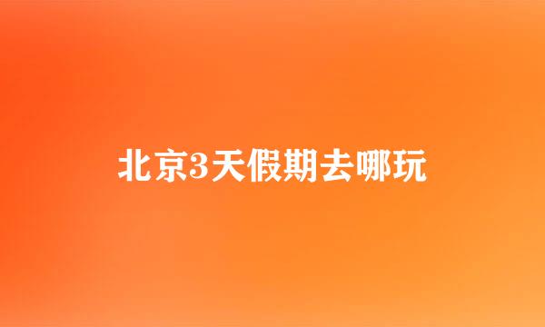 北京3天假期去哪玩