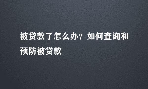 被贷款了怎么办？如何查询和预防被贷款