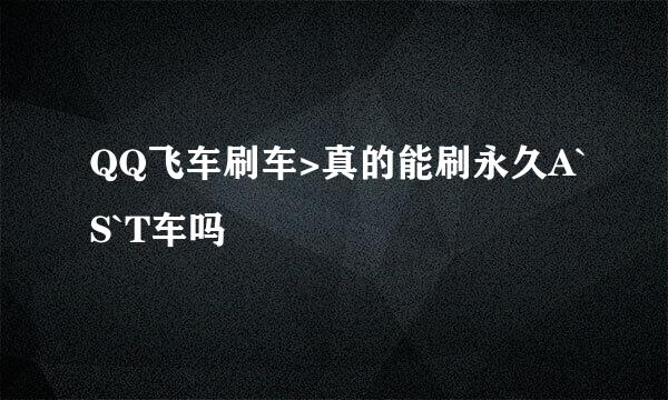 QQ飞车刷车>真的能刷永久A`S`T车吗