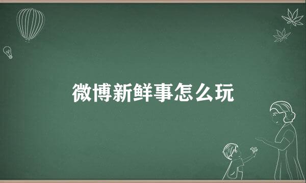 微博新鲜事怎么玩