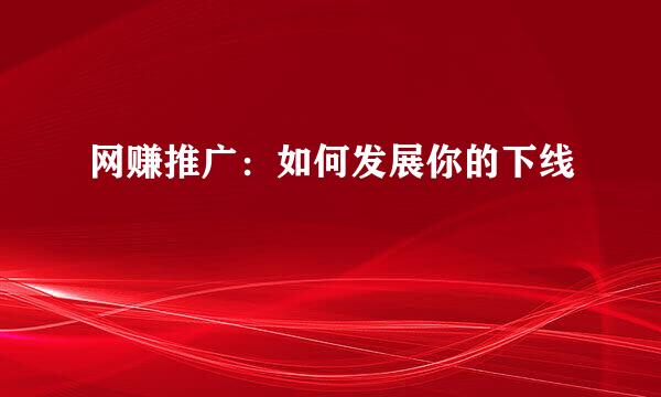 网赚推广：如何发展你的下线