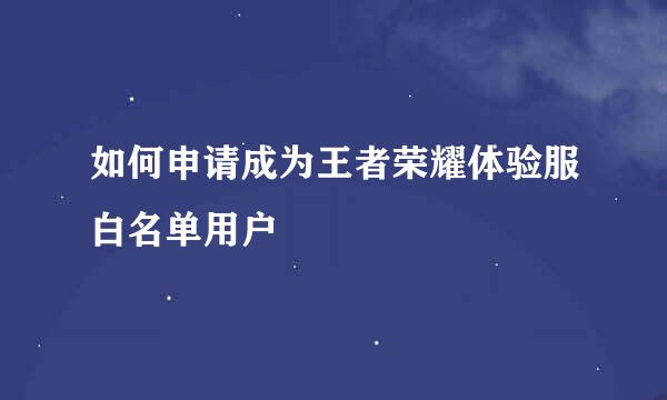 如何申请成为王者荣耀体验服白名单用户