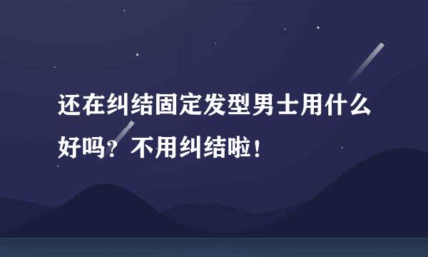 还在纠结固定发型男士用什么好吗？不用纠结啦！