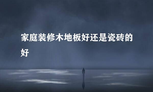 家庭装修木地板好还是瓷砖的好