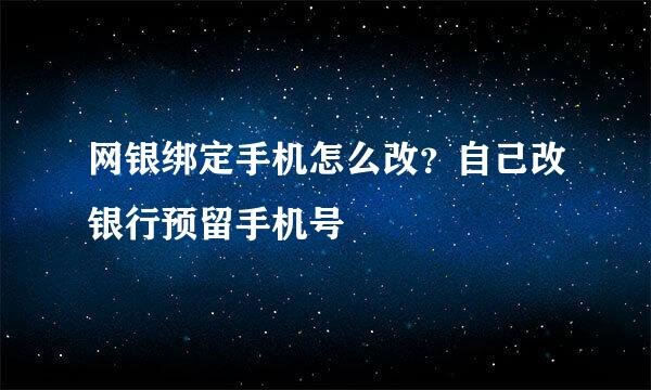 网银绑定手机怎么改？自己改银行预留手机号