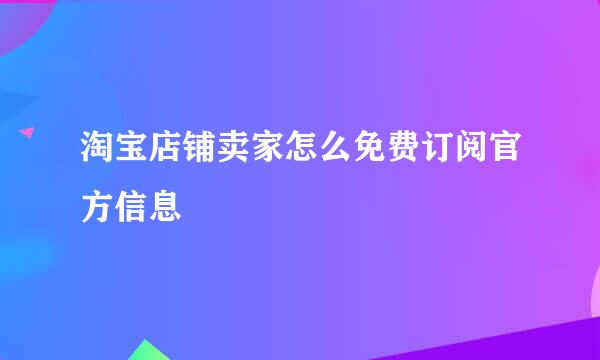 淘宝店铺卖家怎么免费订阅官方信息
