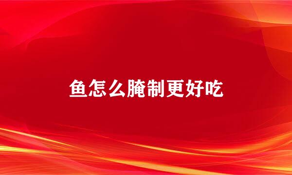 鱼怎么腌制更好吃