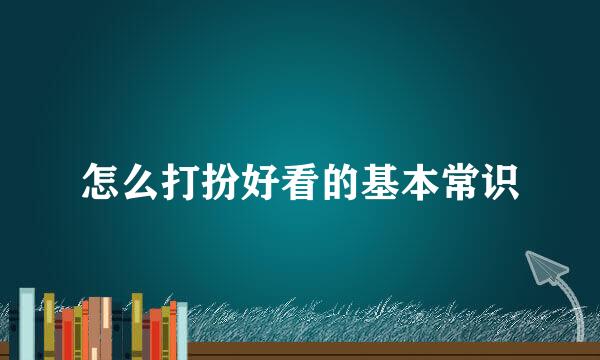 怎么打扮好看的基本常识