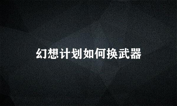 幻想计划如何换武器