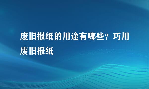 废旧报纸的用途有哪些？巧用废旧报纸