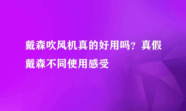 戴森吹风机真的好用吗？真假戴森不同使用感受