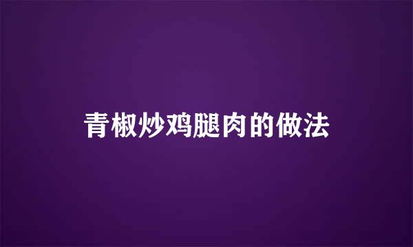 青椒炒鸡腿肉的做法