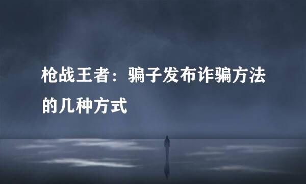 枪战王者：骗子发布诈骗方法的几种方式
