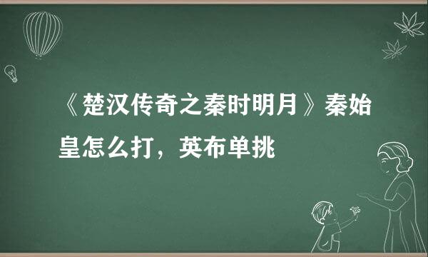 《楚汉传奇之秦时明月》秦始皇怎么打，英布单挑