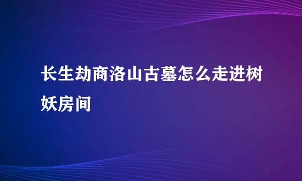 长生劫商洛山古墓怎么走进树妖房间