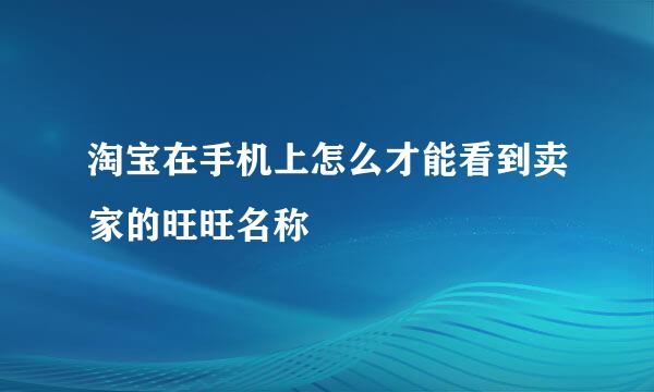 淘宝在手机上怎么才能看到卖家的旺旺名称