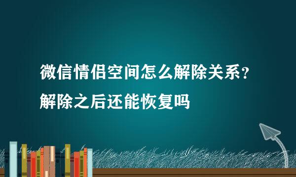 微信情侣空间怎么解除关系？解除之后还能恢复吗
