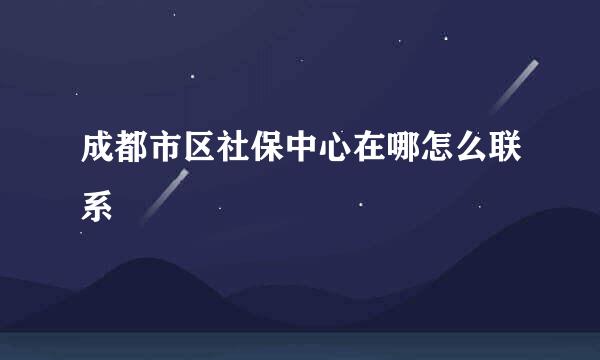 成都市区社保中心在哪怎么联系