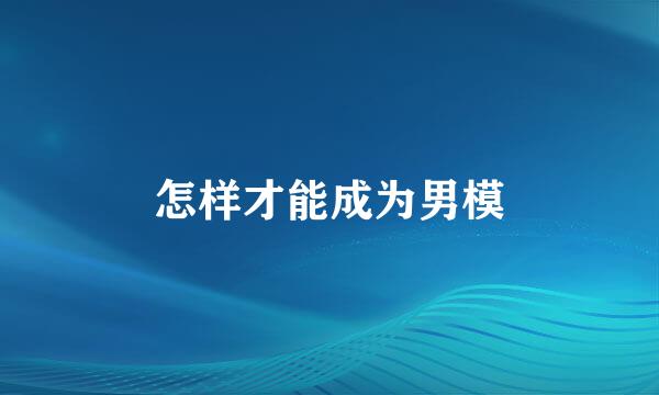 怎样才能成为男模
