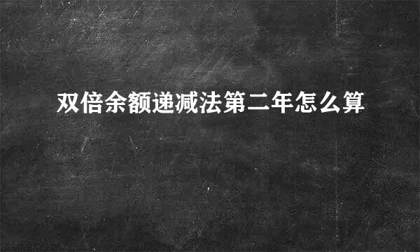 双倍余额递减法第二年怎么算