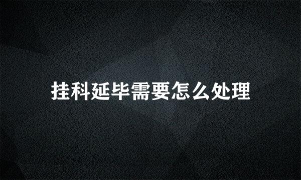 挂科延毕需要怎么处理